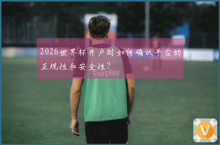2026世界杯开户时如何确认平台的正规性和安全性？