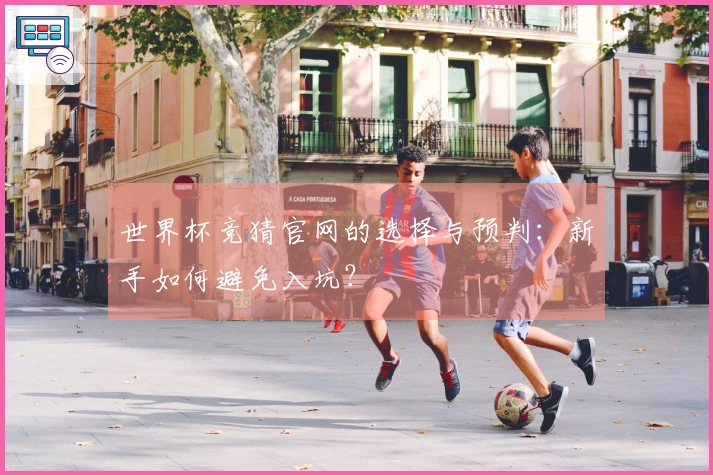 世界杯竞猜官网的选择与预判：新手如何避免入坑？