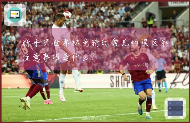 新手买世界杯竞猜时常见的误区和注意事项是什么？