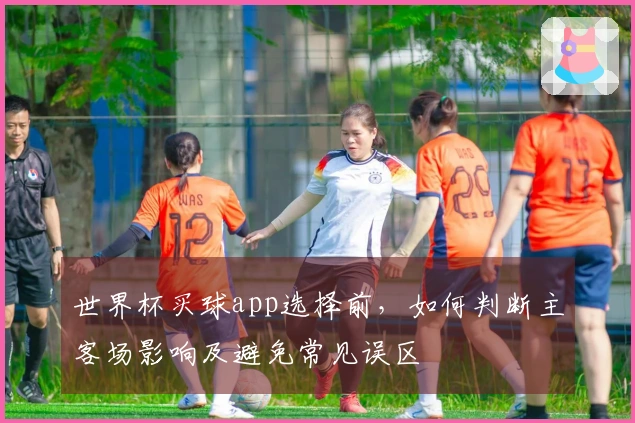 世界杯买球app选择前，如何判断主客场影响及避免常见误区