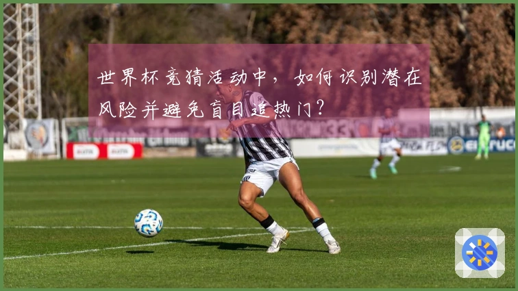 世界杯竞猜活动中，如何识别潜在风险并避免盲目追热门？