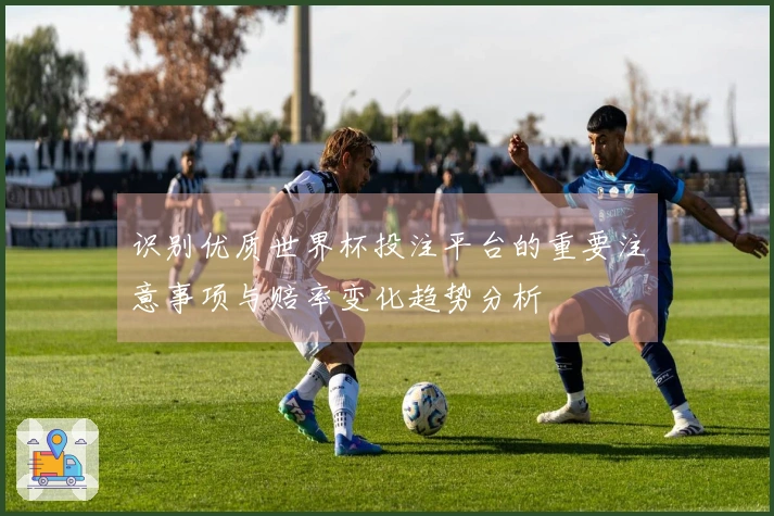 识别优质世界杯投注平台的重要注意事项与赔率变化趋势分析