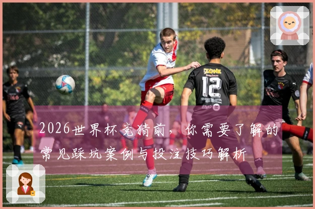 2026世界杯竞猜前，你需要了解的常见踩坑案例与投注技巧解析