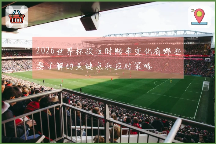 2026世界杯投注时赔率变化有哪些要了解的关键点和应对策略