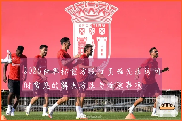 2026世界杯官方投注页面无法访问时常见的解决方法与注意事项