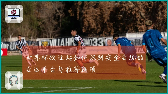 世界杯投注站如何识别安全合规的合法平台与推荐选项