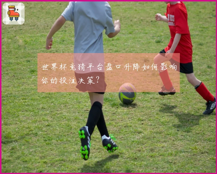 世界杯竞猜平台盘口升降如何影响你的投注决策？