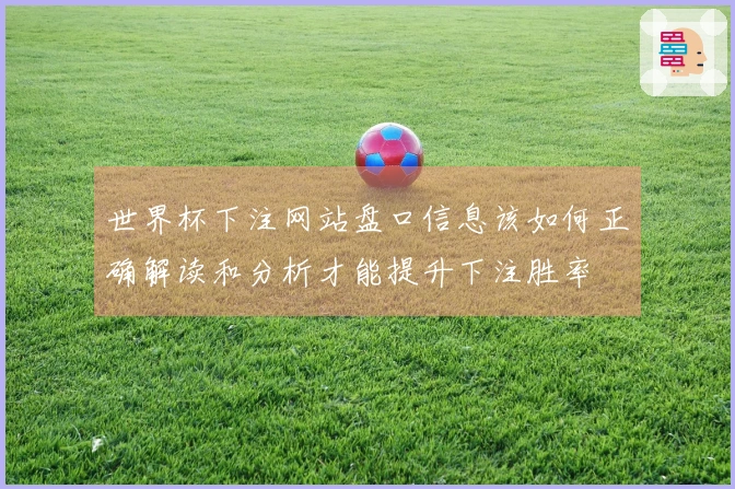 世界杯下注网站盘口信息该如何正确解读和分析才能提升下注胜率