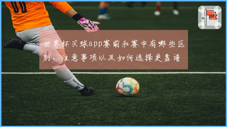 世界杯买球app赛前和赛中有哪些区别、注意事项以及如何选择更靠谱的平台