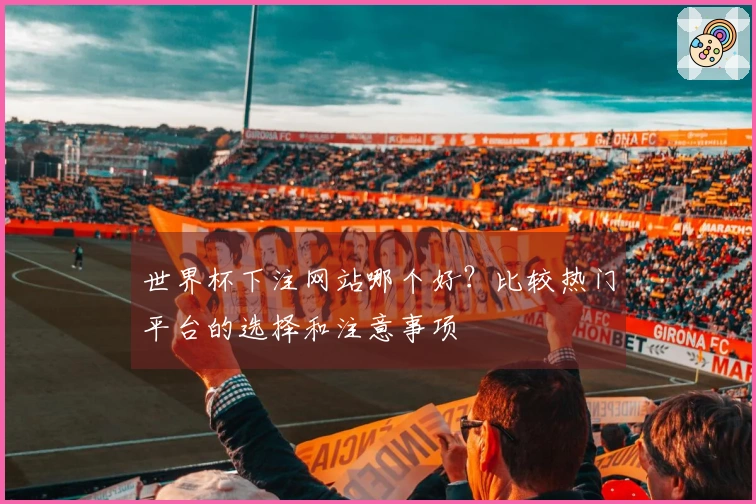 世界杯下注网站哪个好？比较热门平台的选择和注意事项