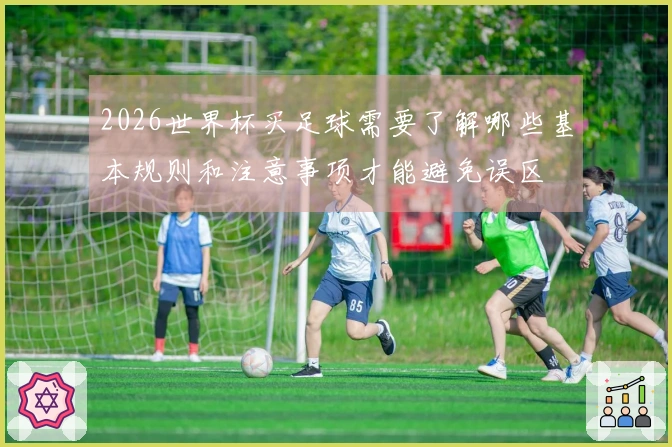 2026世界杯买足球需要了解哪些基本规则和注意事项才能避免误区