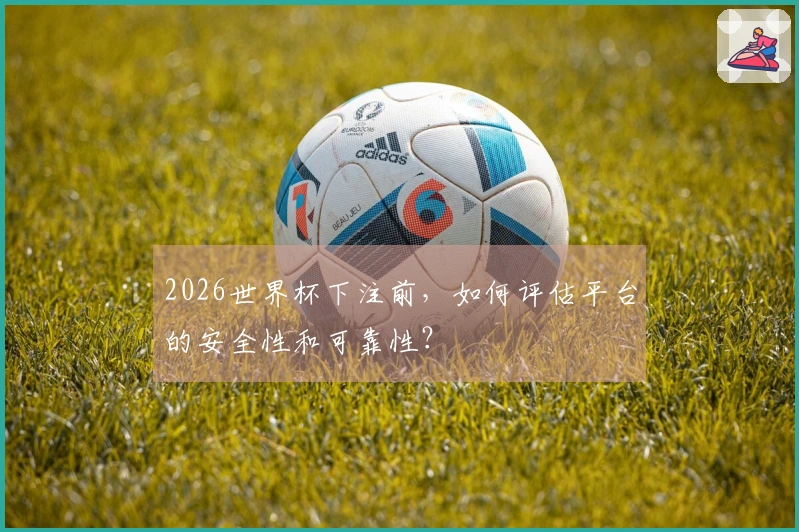2026世界杯下注前，如何评估平台的安全性和可靠性？