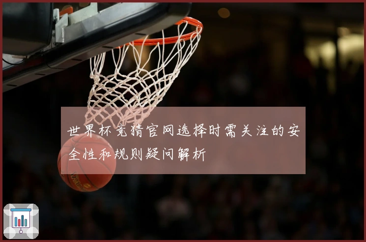 世界杯竞猜官网选择时需关注的安全性和规则疑问解析