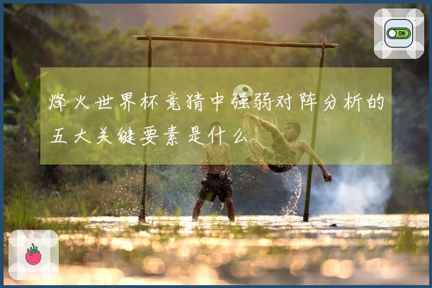 烽火世界杯竞猜中强弱对阵分析的五大关键要素是什么