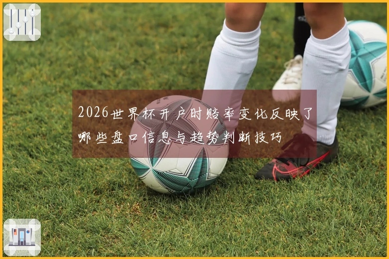 2026世界杯开户时赔率变化反映了哪些盘口信息与趋势判断技巧