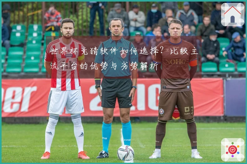 世界杯竞猜软件如何选择？比较主流平台的优势与劣势解析