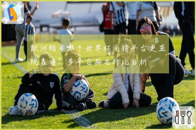欧洲赔率哪个世界杯竞猜平台更正规靠谱？多平台排名对比分析