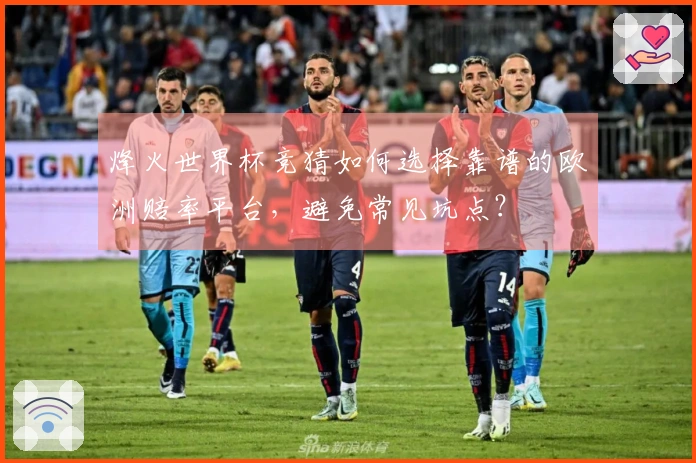 烽火世界杯竞猜如何选择靠谱的欧洲赔率平台，避免常见坑点？