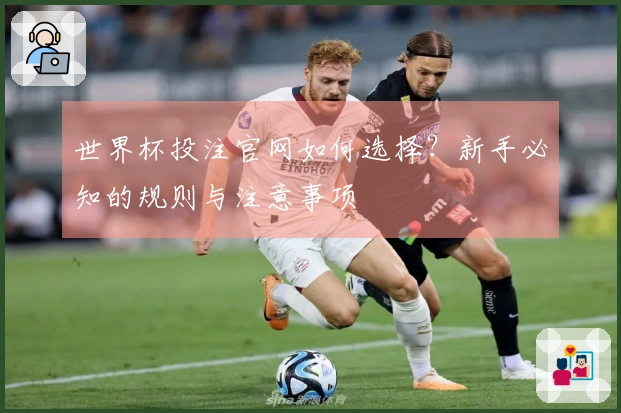 世界杯投注官网如何选择？新手必知的规则与注意事项