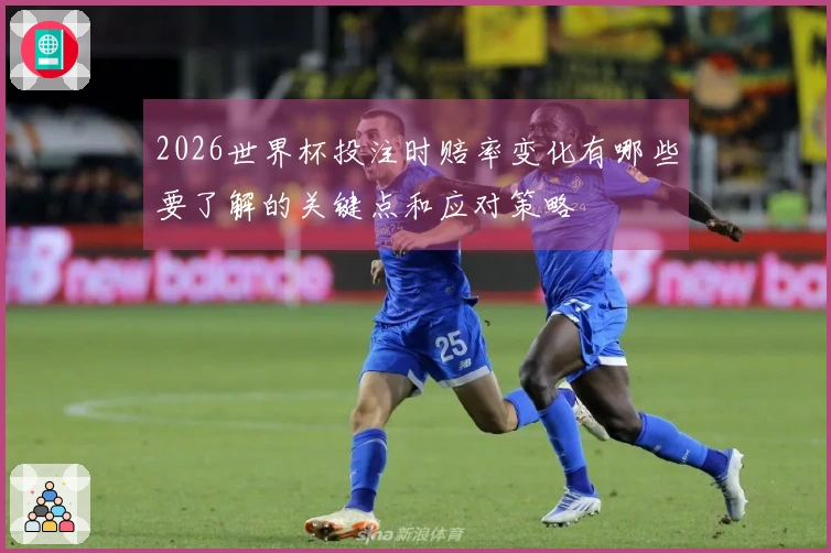 2026世界杯投注时赔率变化有哪些要了解的关键点和应对策略