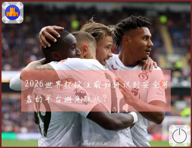 2026世界杯投注前如何识别安全可靠的平台避免踩坑？