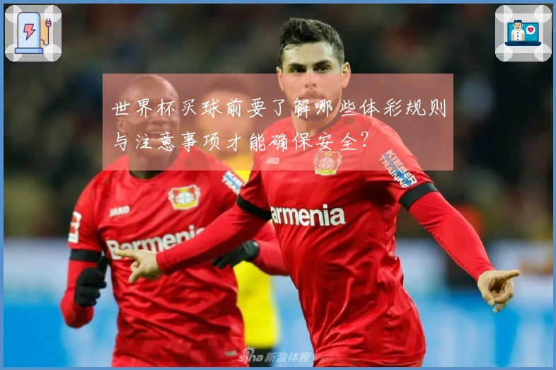 世界杯买球前要了解哪些体彩规则与注意事项才能确保安全?