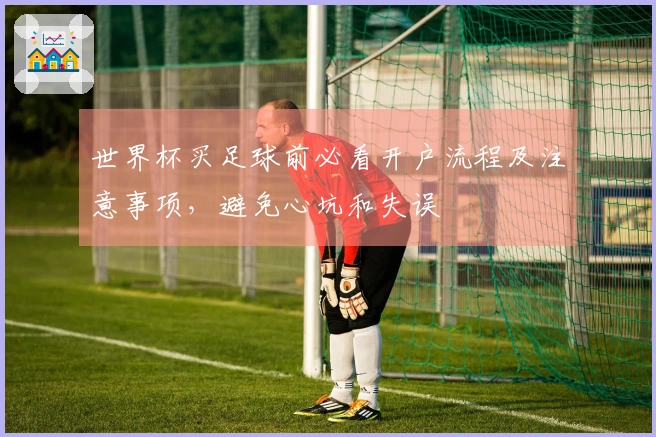 世界杯买足球前必看开户流程及注意事项，避免心坑和失误