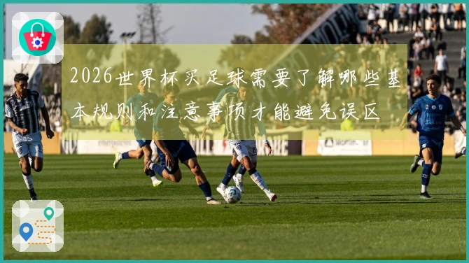 2026世界杯买足球需要了解哪些基本规则和注意事项才能避免误区