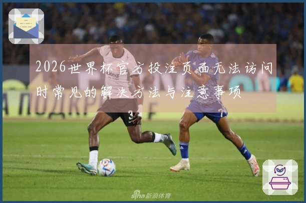 2026世界杯官方投注页面无法访问时常见的解决方法与注意事项