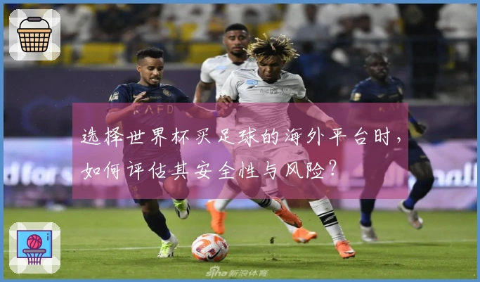 选择世界杯买足球的海外平台时，如何评估其安全性与风险？