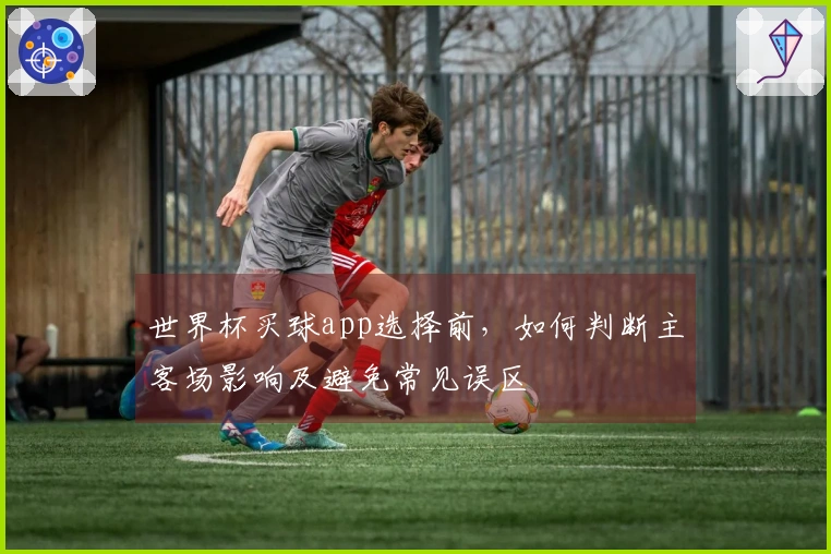 世界杯买球app选择前，如何判断主客场影响及避免常见误区