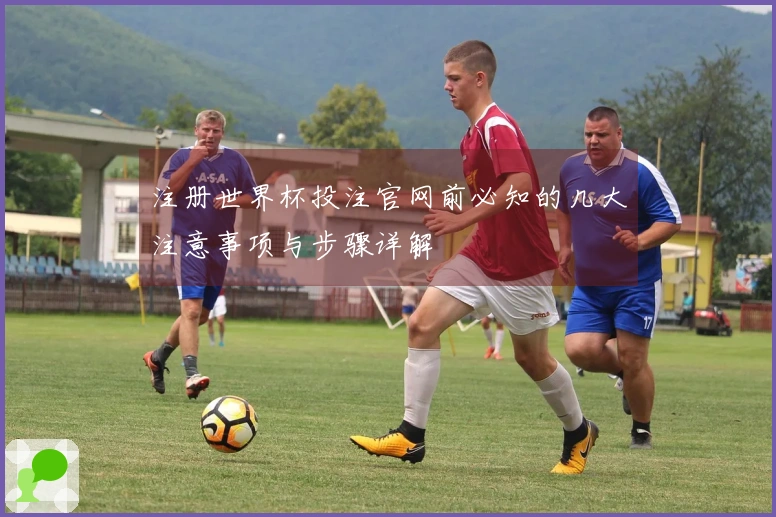 注册世界杯投注官网前必知的几大注意事项与步骤详解