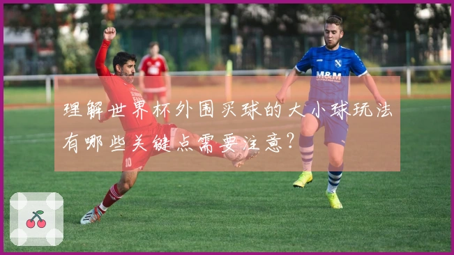 理解世界杯外围买球的大小球玩法有哪些关键点需要注意？