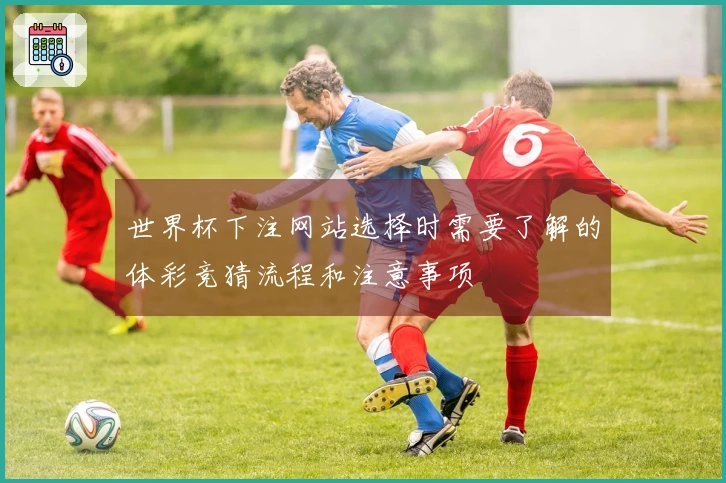 世界杯下注网站选择时需要了解的体彩竞猜流程和注意事项