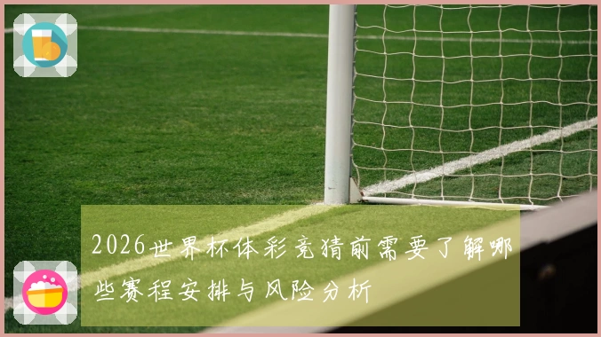 2026世界杯体彩竞猜前需要了解哪些赛程安排与风险分析