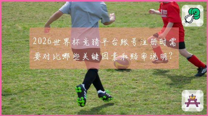 2026世界杯竞猜平台账号注册时需要对比哪些关键因素和赔率说明？