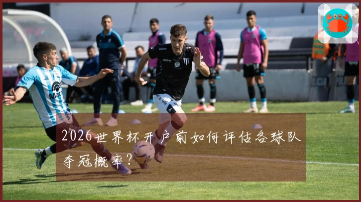 2026世界杯开户前如何评估各球队夺冠概率？