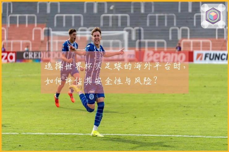 选择世界杯买足球的海外平台时，如何评估其安全性与风险？