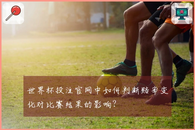 世界杯投注官网中如何判断赔率变化对比赛结果的影响？