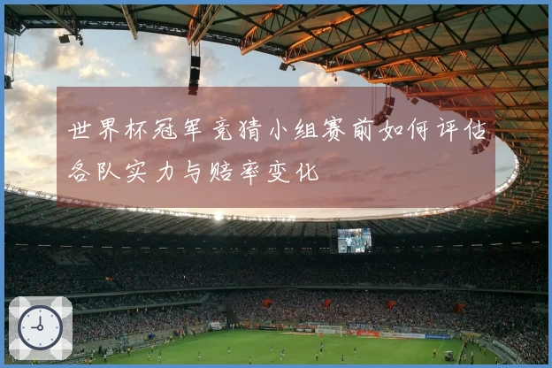 世界杯冠军竞猜小组赛前如何评估各队实力与赔率变化