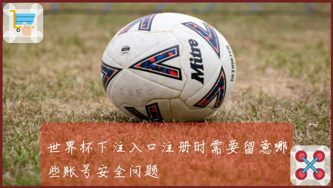 世界杯下注入口注册时需要留意哪些账号安全问题