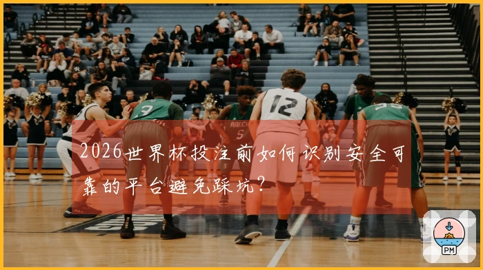 2026世界杯投注前如何识别安全可靠的平台避免踩坑？