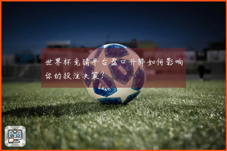 世界杯竞猜平台盘口升降如何影响你的投注决策？