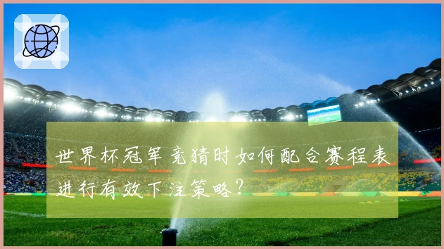 世界杯冠军竞猜时如何配合赛程表进行有效下注策略？