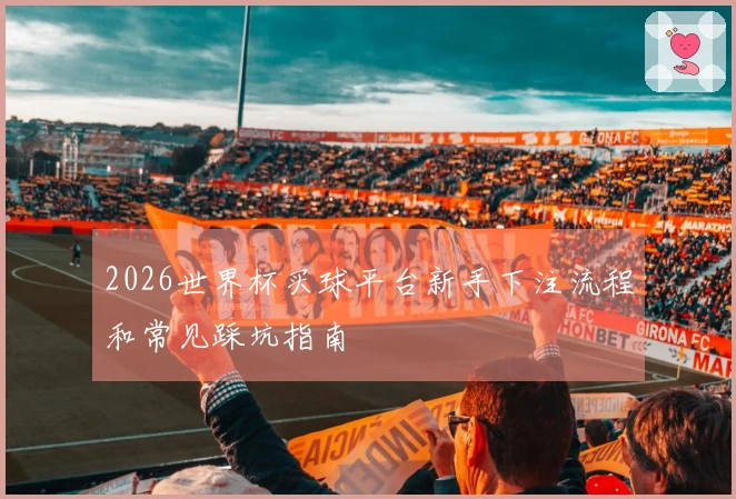 2026世界杯买球平台新手下注流程和常见踩坑指南