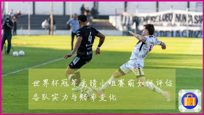 世界杯冠军竞猜小组赛前如何评估各队实力与赔率变化