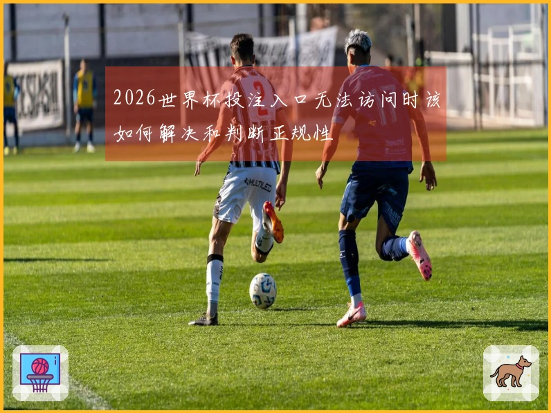 2026世界杯投注入口无法访问时该如何解决和判断正规性