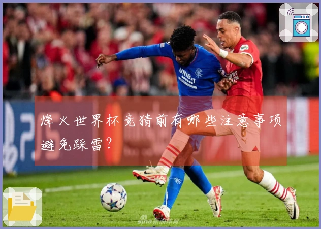烽火世界杯竞猜前有哪些注意事项避免踩雷？
