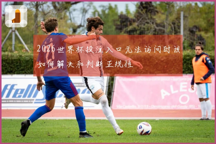 2026世界杯投注入口无法访问时该如何解决和判断正规性