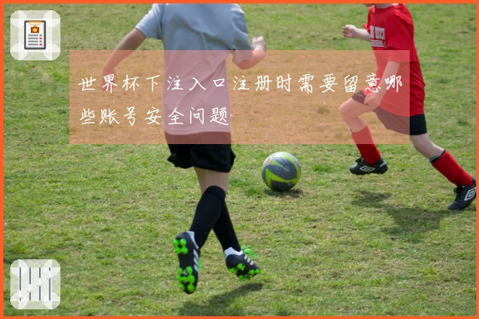 世界杯下注入口注册时需要留意哪些账号安全问题